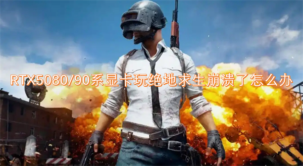 RTX5080/90系显卡玩绝地求生崩溃了怎么办