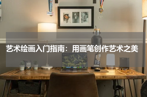艺术绘画入门指南：用画笔创作艺术之美