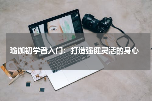 瑜伽初学者入门：打造强健灵活的身心