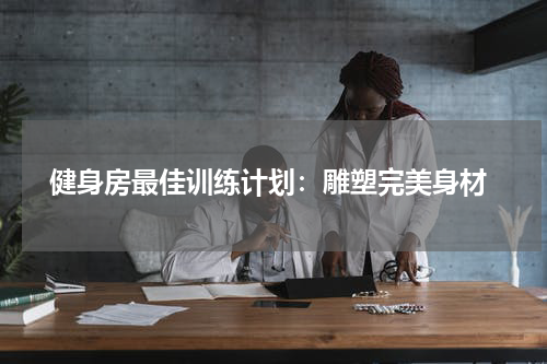 健身房最佳训练计划：雕塑完美身材