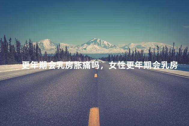 更年期会乳房胀痛吗，女性更年期会乳房胀痛吗