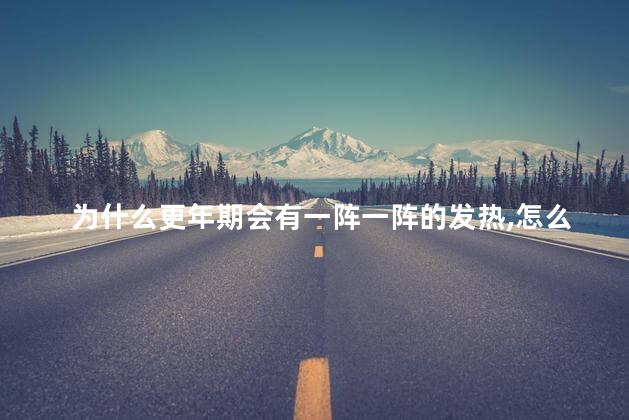 为什么更年期会有一阵一阵的发热,怎么样缓解，更年期一阵阵发热