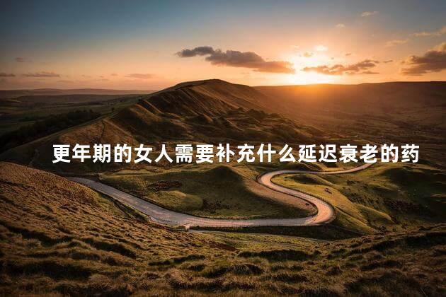 更年期的女人需要补充什么延迟衰老的药，更年期女人吃啥抗衰老