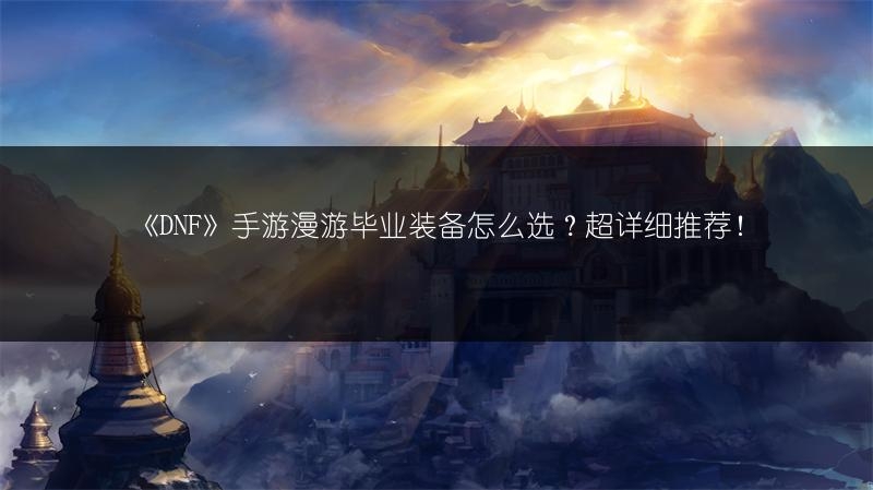 《DNF》手游漫游毕业装备怎么选？超详细推荐！