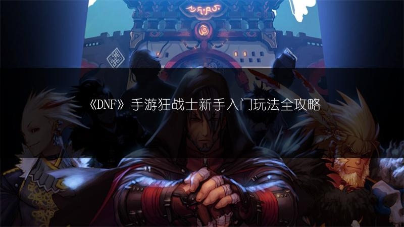《DNF》手游狂战士新手入门玩法全攻略