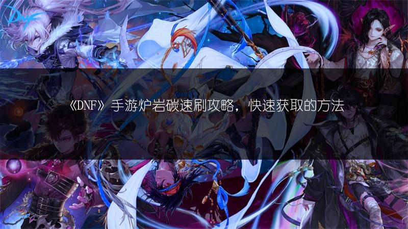 《DNF》手游炉岩碳速刷攻略，快速获取的方法