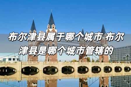 布尔津县属于哪个城市 布尔津县是哪个城市管辖的